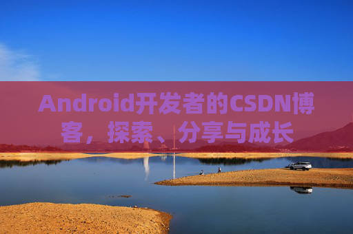 Android开发者的CSDN博客，探索、分享与成长